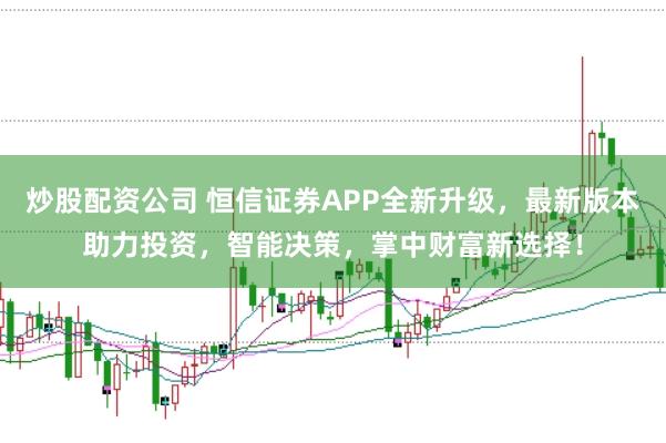 炒股配资公司 恒信证券APP全新升级，最新版本助力投资，智能决策，掌中财富新选择！