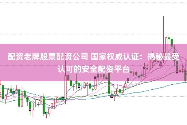 配资老牌股票配资公司 国家权威认证：揭秘最受认可的安全配资平台