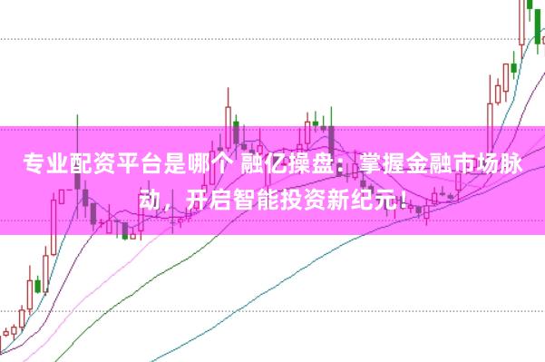 专业配资平台是哪个 融亿操盘：掌握金融市场脉动，开启智能投资新纪元！