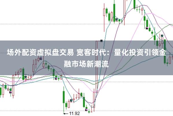 场外配资虚拟盘交易 宽客时代：量化投资引领金融市场新潮流