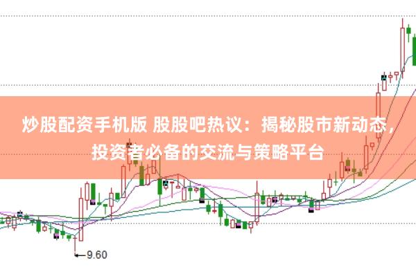 炒股配资手机版 股股吧热议：揭秘股市新动态，投资者必备的交流与策略平台
