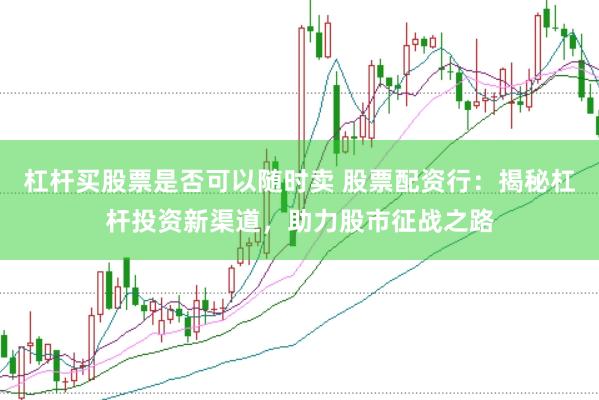 杠杆买股票是否可以随时卖 股票配资行：揭秘杠杆投资新渠道，助力股市征战之路