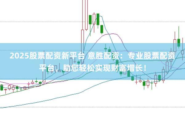 2025股票配资新平台 意胜配资：专业股票配资平台，助您轻松实现财富增长！