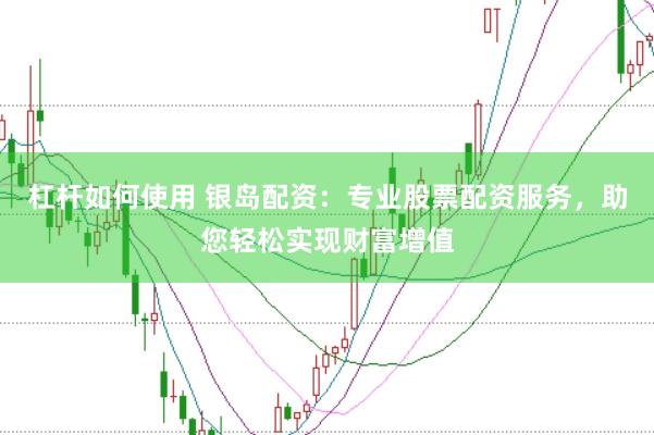 杠杆如何使用 银岛配资：专业股票配资服务，助您轻松实现财富增值