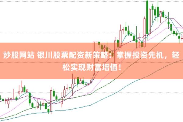 炒股网站 银川股票配资新策略：掌握投资先机，轻松实现财富增值！