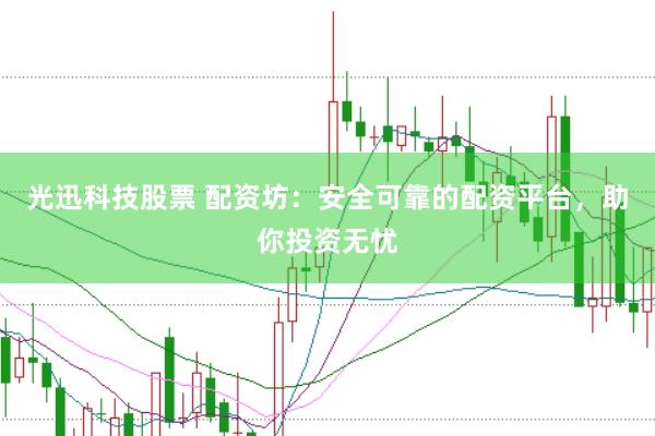 光迅科技股票 配资坊：安全可靠的配资平台，助你投资无忧