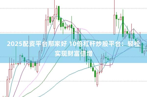2025配资平台那家好 10倍杠杆炒股平台：轻松实现财富倍增
