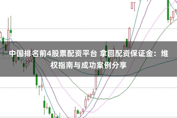 中国排名前4股票配资平台 拿回配资保证金：维权指南与成功案例分享