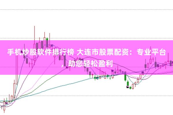 手机炒股软件排行榜 大连市股票配资：专业平台，助您轻松盈利