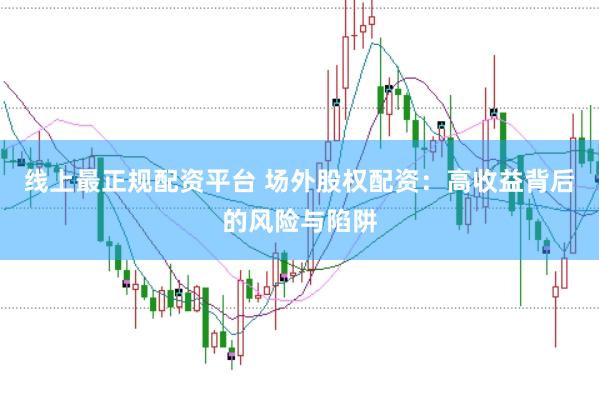 线上最正规配资平台 场外股权配资：高收益背后的风险与陷阱