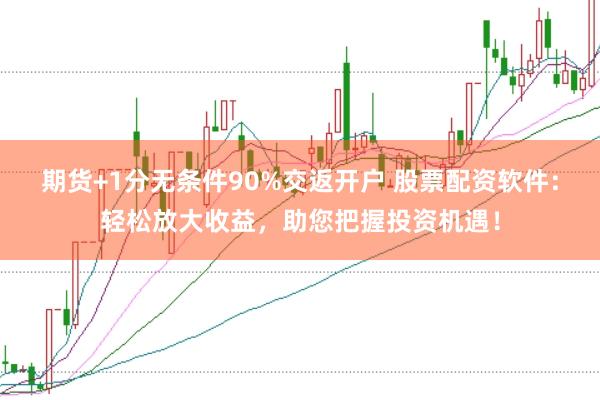 期货+1分无条件90%交返开户 股票配资软件：轻松放大收益，助您把握投资机遇！