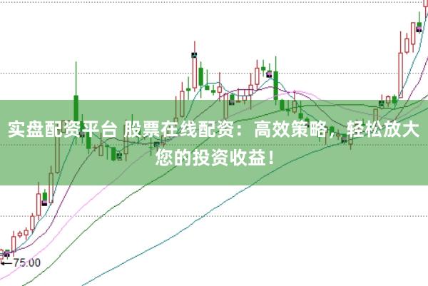 实盘配资平台 股票在线配资：高效策略，轻松放大您的投资收益！