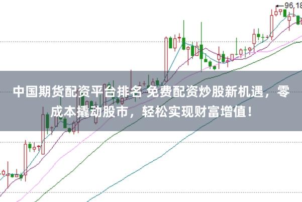 中国期货配资平台排名 免费配资炒股新机遇，零成本撬动股市，轻松实现财富增值！