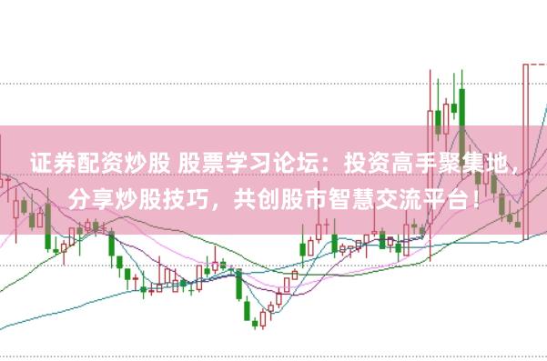 证券配资炒股 股票学习论坛：投资高手聚集地，分享炒股技巧，共创股市智慧交流平台！