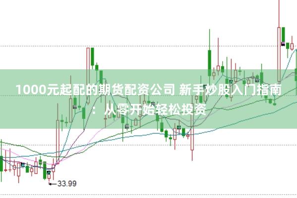 1000元起配的期货配资公司 新手炒股入门指南：从零开始轻松投资