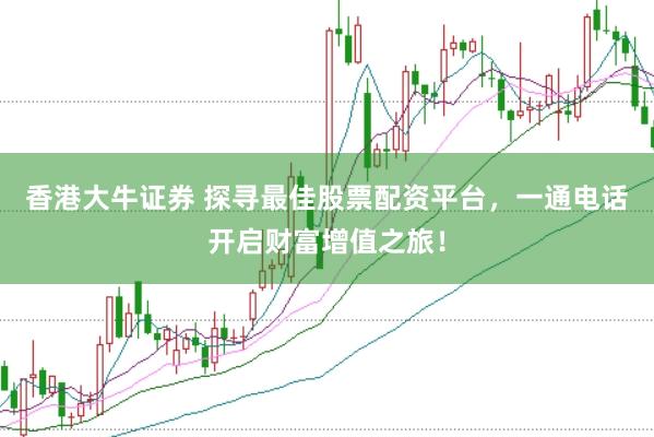 香港大牛证券 探寻最佳股票配资平台，一通电话开启财富增值之旅！