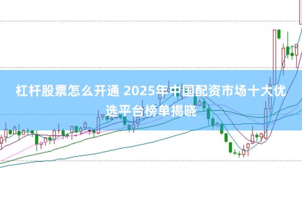 杠杆股票怎么开通 2025年中国配资市场十大优选平台榜单揭晓