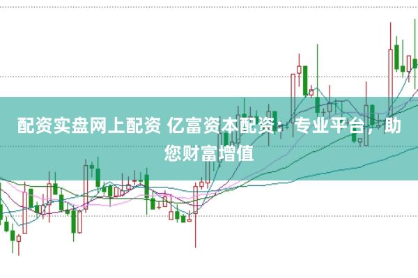 配资实盘网上配资 亿富资本配资：专业平台，助您财富增值
