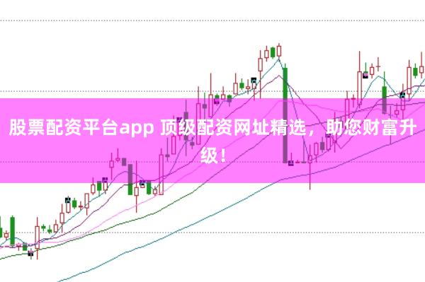 股票配资平台app 顶级配资网址精选，助您财富升级！