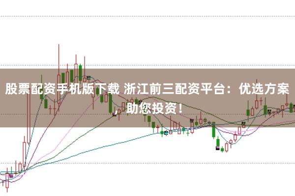 股票配资手机版下载 浙江前三配资平台：优选方案，助您投资！