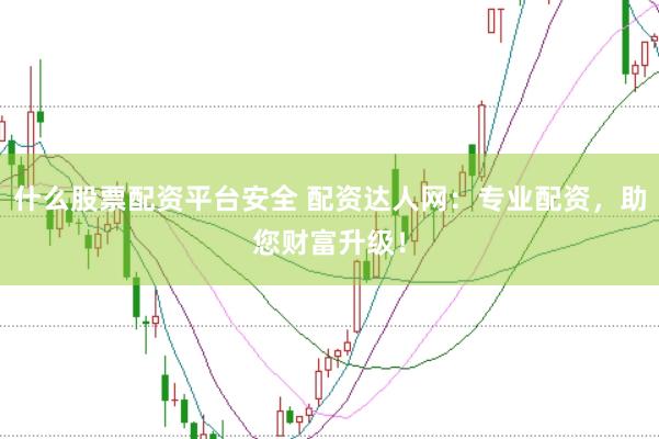 什么股票配资平台安全 配资达人网：专业配资，助您财富升级！