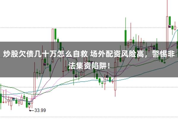 炒股欠债几十万怎么自救 场外配资风险高，警惕非法集资陷阱！