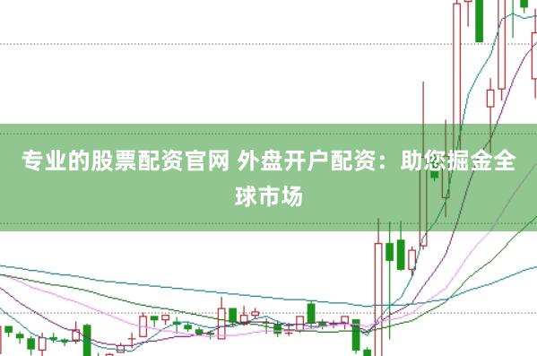 专业的股票配资官网 外盘开户配资：助您掘金全球市场