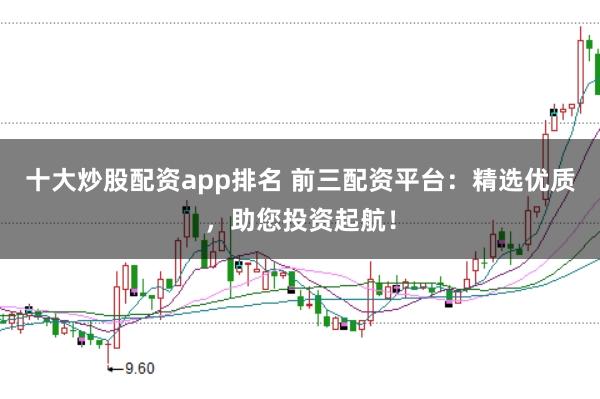 十大炒股配资app排名 前三配资平台：精选优质，助您投资起航！