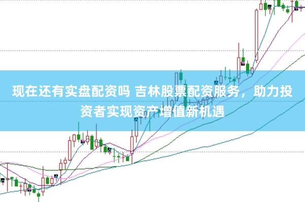 现在还有实盘配资吗 吉林股票配资服务，助力投资者实现资产增值新机遇