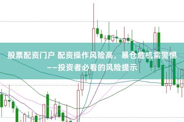 股票配资门户 配资操作风险高，暴仓危机需警惕——投资者必看的风险提示