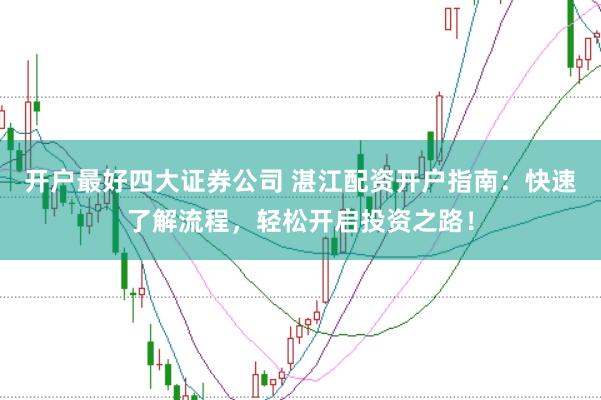 开户最好四大证券公司 湛江配资开户指南：快速了解流程，轻松开启投资之路！