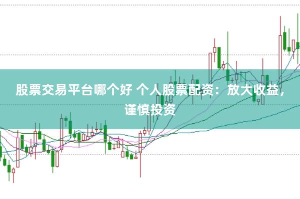 股票交易平台哪个好 个人股票配资：放大收益，谨慎投资
