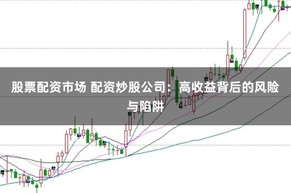 股票配资市场 配资炒股公司：高收益背后的风险与陷阱