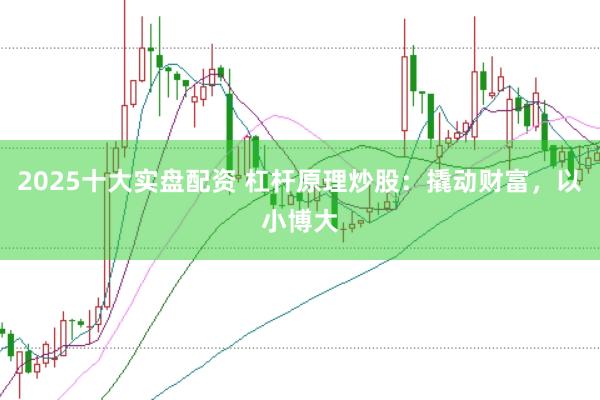 2025十大实盘配资 杠杆原理炒股：撬动财富，以小博大