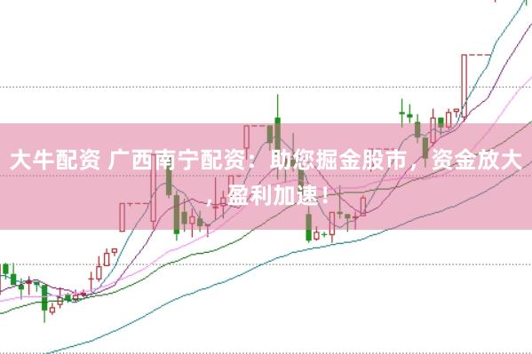 大牛配资 广西南宁配资：助您掘金股市，资金放大，盈利加速！