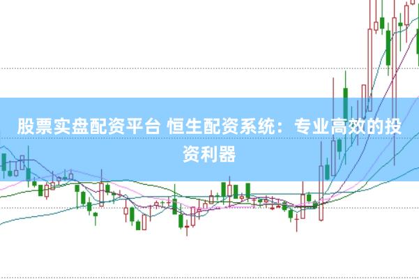 股票实盘配资平台 恒生配资系统：专业高效的投资利器
