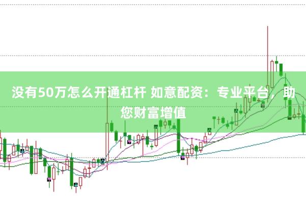 没有50万怎么开通杠杆 如意配资：专业平台，助您财富增值