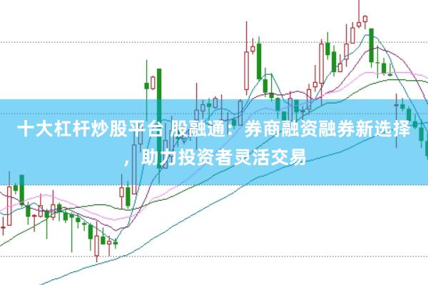 十大杠杆炒股平台 股融通：券商融资融券新选择，助力投资者灵活交易