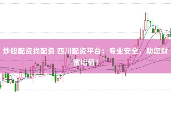 炒股配资找配资 四川配资平台：专业安全，助您财富增值！
