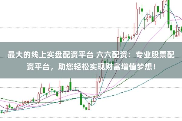 最大的线上实盘配资平台 六六配资：专业股票配资平台，助您轻松实现财富增值梦想！