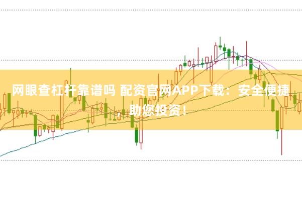网眼查杠杆靠谱吗 配资官网APP下载：安全便捷，助您投资！