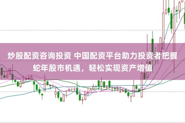炒股配资咨询投资 中国配资平台助力投资者把握蛇年股市机遇，轻松实现资产增值