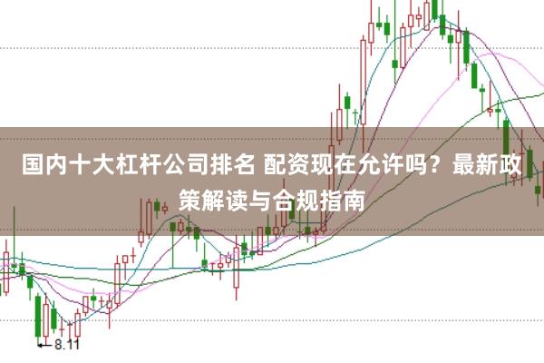 国内十大杠杆公司排名 配资现在允许吗？最新政策解读与合规指南