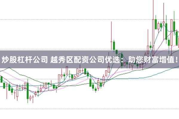 炒股杠杆公司 越秀区配资公司优选：助您财富增值！