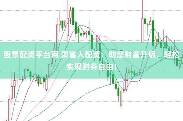 股票配资平台网 聚富人配资：助您财富升级，轻松实现财务自由！