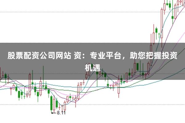 股票配资公司网站 资：专业平台，助您把握投资机遇