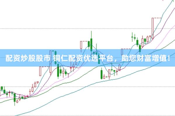 配资炒股股市 铜仁配资优选平台，助您财富增值！