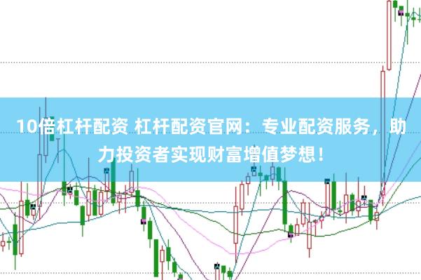 10倍杠杆配资 杠杆配资官网：专业配资服务，助力投资者实现财富增值梦想！