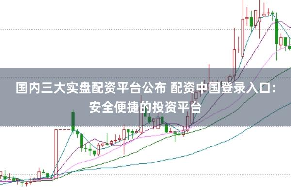 国内三大实盘配资平台公布 配资中国登录入口：安全便捷的投资平台