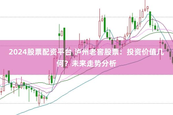 2024股票配资平台 泸州老窖股票：投资价值几何？未来走势分析